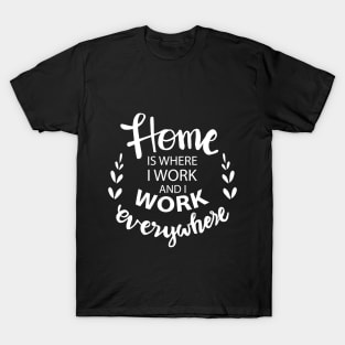 Home is where i work and i work everywhere. T-Shirt